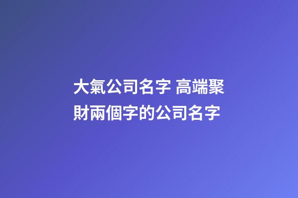 大氣公司名字 高端聚財兩個字的公司名字-第1張-公司起名-玄機派
